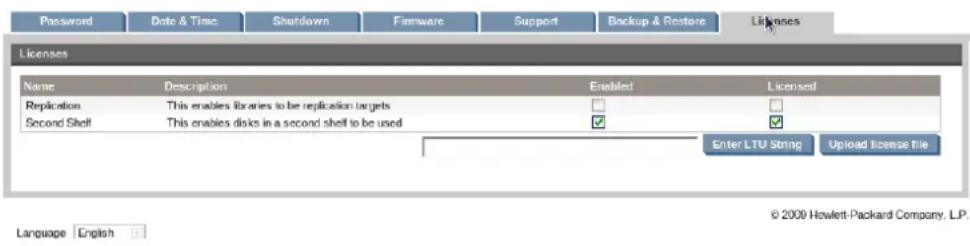 Password Date & Time Shutdown Firmware Support Backup & Restore Licenses Licenses Name Description Enabled Licensed Replication This enables libraries to be replication targets Second Shelf This enables disks in a second shelf to be used Enter LTU String Upload license file Language English © 2009 Hewlett-Packard Company, LP.