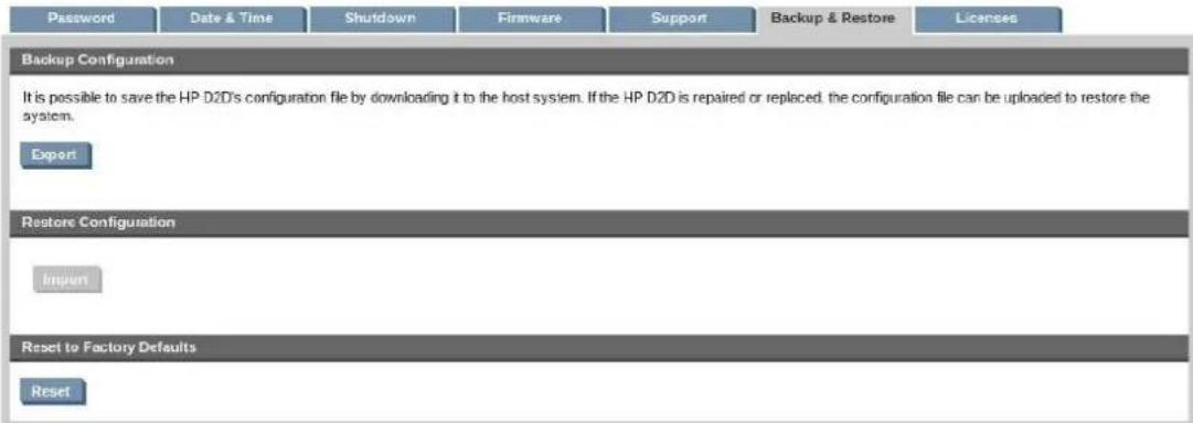 Password Date & Time Shutdown Firmware Support Backup & Restore Licenses Backup Configuration It is possible to save the HP D2D's configuration file by downloading it to the host system. If the HP D2D is repaired or replaced, the configuration file can be uploaded to restore the system. Export Restore Configuration Import Reset to Factory Defaults Reset