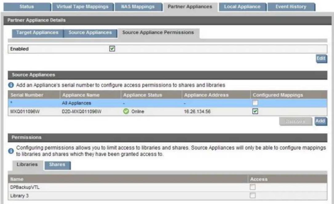 Status Virtual Tape Mappings NAS Mappings Partner Appliances Local Appliance Event History Partner Appliance Details Target Appliances Source Appliances Source Appliance Permissions Enabled Edit Source Appliances Add an Appliance's serial number to configure access permissions to shares and libraries Serial Number Appliance Name Appliance Status Appliance Address Configured Mappings All Appliances - - MXQ011096W D2D-MXQ011096W Online 16.26.134.56 Remove Add Permissions Configuring permissions allows you to limit access to libraries and shares. Source Appliances will only be able to configure mappings to libraries and shares which they have been granted access to. Libraries Shares Name Access DPBackupVTL Library 3