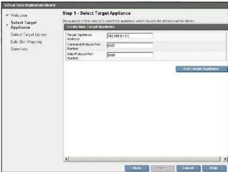 Virtual Type Replication Wizard ✓ Welcome Select Target Appliance Select Target Library Edit Slot Mapping Summary Step 1 - Select Target Appliance The purpose of this site is to select the appliance which houses the desired partner library. Create New Target Appliance Target Appliance Address 192.168.0.111 Command Protocol Port Number $387 Data Protocol Port Number $388 Add Target Appliance < Back Next> Cancel Help
