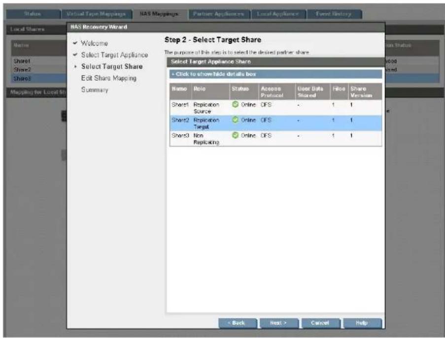 NAS Recovery Wizard ✓ Welcome ✓ Select Target Appliance ✓ Select Target Share Edit Share Mapping Summary Step 2 - Select Target Share The purpose of this site is to select the desired partner share. Select Target Appliance Share + Click to showHide details box Name Role Status Access Protocol User Data Shared Fill Share Version Share1 Replication Source Online DFS - 1 1 Share2 Replication Target Online DFS - 1 1 Share3 Non Replicating Online DFS - 1 1 < Back Next > Cancel Help