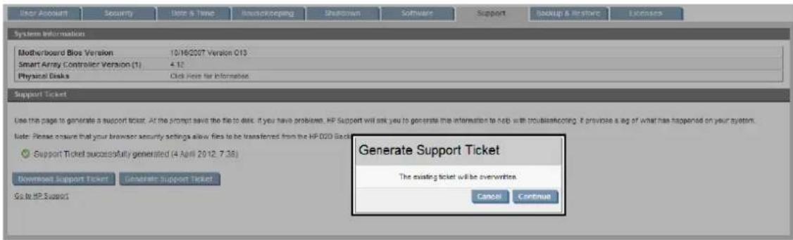 User Account Security Date & Time Supportkeeping Shutdown Software Support Backup & Home Store Licensee System Information Motherboard Blog Version 10/16/2007 Version O13 Smart Array Controller Version (1) 4.12 Physical Disks Click Here for Information Support Ticket Use this page to generate a support ticket. At the prompt save the file to date, if you have problems, HP Support will ask you to generate the information to help with troublebackoff. If provide a log of what has happened on your system. Note: Please ensure that your browser security settings allow files to be transferred from the HP HDD Back ● Support Ticket successfully generated (4 April 2012: 7:38) Downset Support Ticket Generate Support Ticket Go to HP Support Generate Support Ticket The existing ticket will be overwritten. Cancel Continue