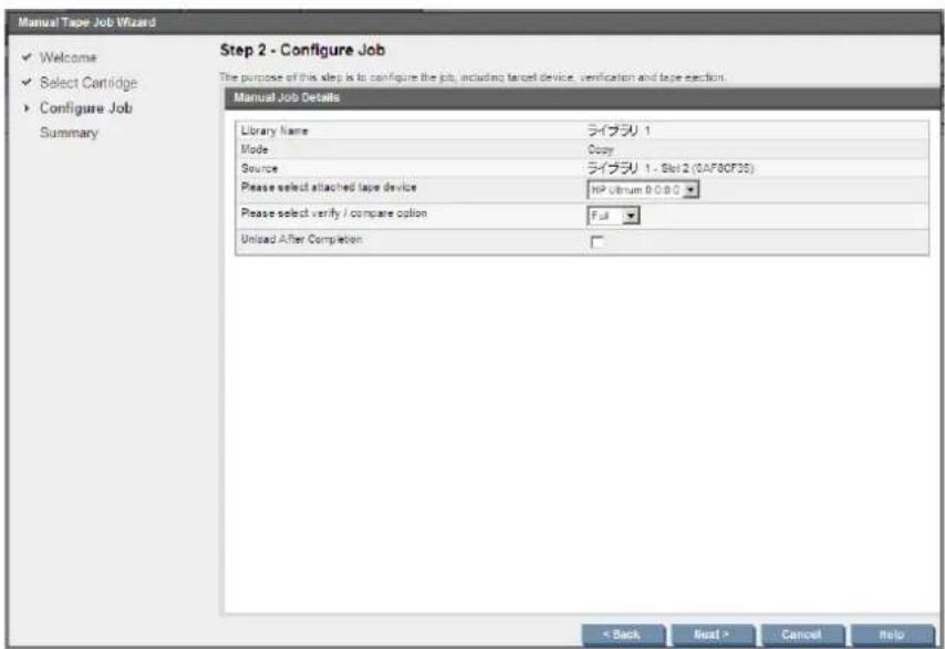 Manual Tape Job Wizard ✓ Welcome ✓ Select Cartridge ► Configure Job Summary Step 2 - Configure Job The purpose of this step is to configure the job, including target device, verification and tape selection. Manual Job Details Library Name ライブラリ 1 Mode Copy Source ライブラリ 1 - Slot 2 (OAF80F35) Please select attached tape device HP Ultrum 0.0.0 Please select verify / compare option Full Untitled After Completion < Back Next > Cancel Help