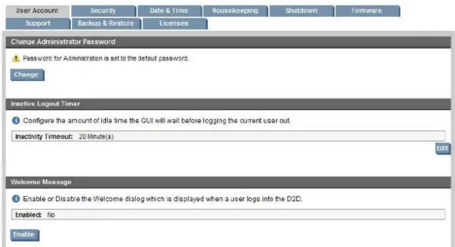 User Account Security Date & Time Housekeeping Shutdown Firmware Support Backup & Restore Licenses Change Administrator Password Password for Administration is set to the default password. Change Inactive Logout Timer Configure the amount of idle time the GUI will wait before logging the current user out. Inactivity Timeout: 20 Minute(s) Edit Welcome Message Enable or Disable the Welcome dialog which is displayed when a user logs into the D2D. Enabled: No Enable