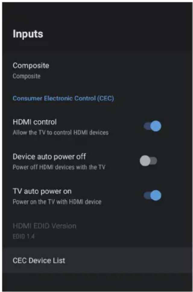 Inputs Composite Composite Consumer Electronic Control (CEC) HDMI control Allow the TV to control HDMI devices Device auto power off Power off HDMI devices with the TV TV auto power on Power on the TV with HDMI device HDMI EDID Version EDID 1.4 CEC Device List