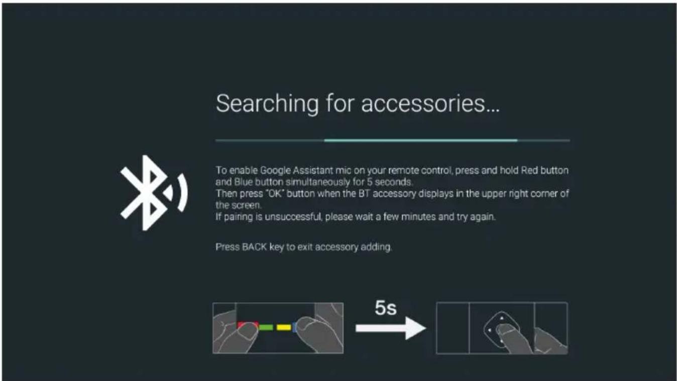 Searching for accessories... To enable Google Assistant mic on your remote control, press and hold Red button and Blue button simultaneously for 5 seconds. Then press "OK" button when the BT accessory displays in the upper right corner of the screen. If pairing is unsuccessful, please wait a few minutes and try again. Press BACK key to exit accessory adding. 5s