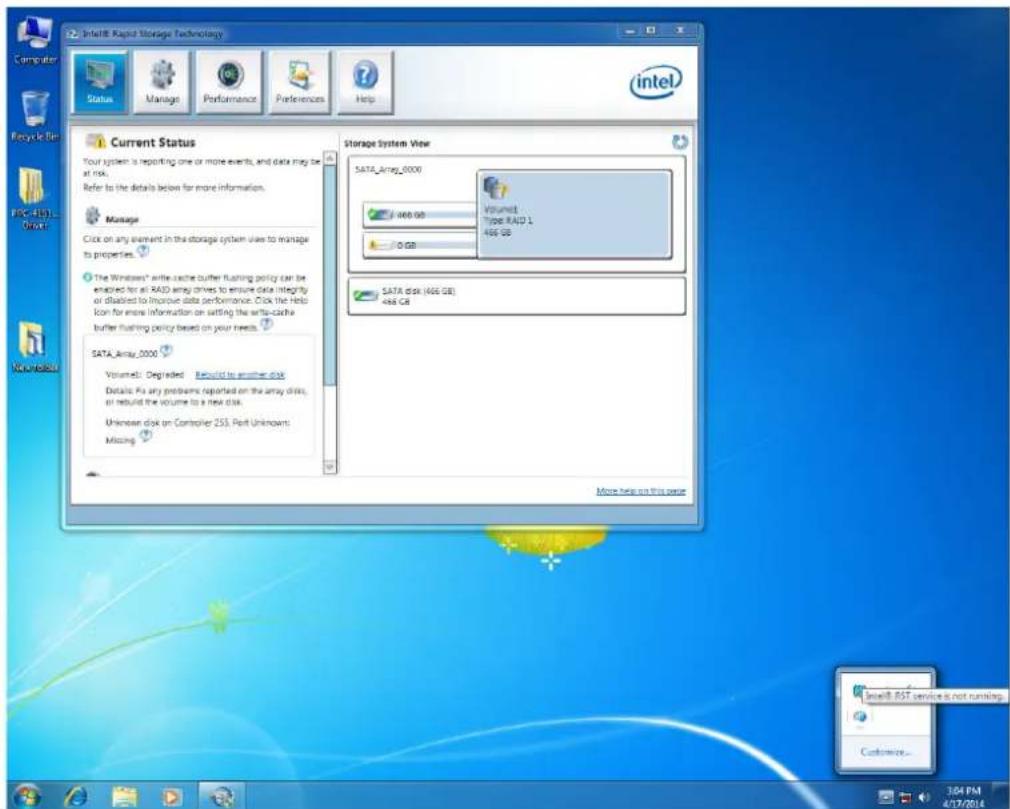 Intel® Rapid Storage Technology Current Status Your system is reporting one or more events, and data may be at risk. Refer to the details below for more information. Manage Click on any element in the storage system uses to manage to properties. The Windows® write-cache buffer flushing policy can be enabled for all RAID array drives to ensure data integrity or disabled to improve data performance. Click the Help Icon for more information on setting the write-cache buffer flushing policy based on your needs. SATA_Array_0000 Volume: Degraded Build to another disk Details: Fix any problems reported on the array disk, or rebuild the volume to a new disk. Unknown disk on Controller 253, Port Unknowns: Missing Storage System View SATA_Array_0000 468 GB Volume1 Type RAID 1 468 GB SATA disk (468 GB) 468 GB More help on this page Intel® BST service is not running... Customer...