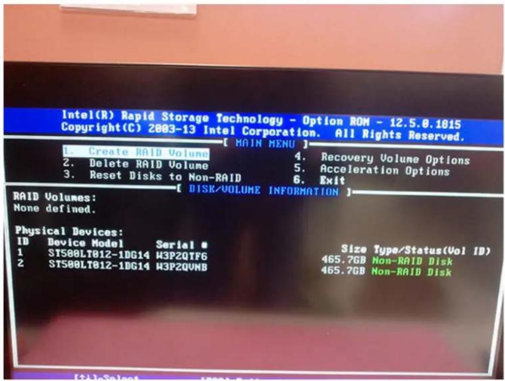 Intel(R) Rapid Storage Technology - Option ROM - 12.5.0.1815 Copyright(C) 2003-13 Intel Corporation. All Rights Reserved. [ MAIN MENU ] 1. Create RAID Volume 2. Delete RAID Volume 3. Reset Disks to Non-RAID 4. Recovery Volume Options 5. Acceleration Options 6. Exit [ DISK/VOLUME INFORMATION ] RAID Volumes: None defined. Physical Devices: ID Device Model Serial # 1 ST500LT012-1DG14 W3P2QTF6 2 ST500LT012-1DG14 W3P2QVNB Size Type/Status(Vol ID) 465.7GB Non-RAID Disk 465.7GB Non-RAID Disk