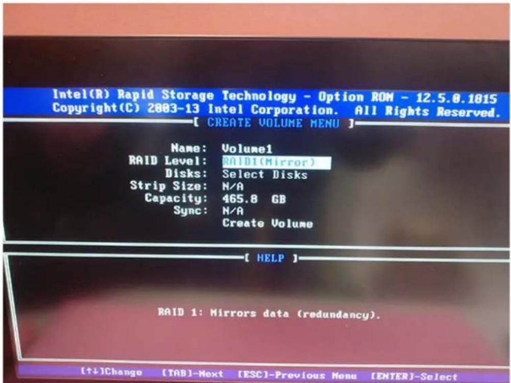Intel(R) Rapid Storage Technology - Option ROM - 12.5.0.1815 Copyright(C) 2003-13 Intel Corporation. All Rights Reserved. [ CREATE VOLUME MENU ] Name: Volume1 RAID Level: ROLD1(Mirror) Disks: Select Disks Strip Size: N/A Capacity: 465.8 GB Sync: N/A Create Volume [ HELP ] RAID 1: Mirrors data (redundancy). [↑↓]Change [TAB]-Next [ESC]-Previous Menu [ENTER]-Select