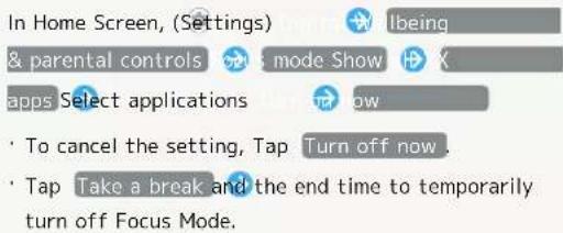 In Home Screen, (Settings) & Ibeing & parental controls mode Show X apps Select applications now To cancel the setting, Tap Turn off now. Tap Take a break and the end time to temporarily turn off Focus Mode.