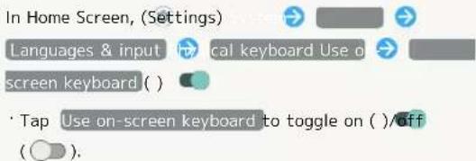 In Home Screen, (Settings) Languages & input cal keyboard Use o screen keyboard( ) Tap Use on-screen keyboard to toggle on ( )/Off ( ).