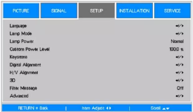 PICTURE SIGNAL SETUP INSTALLATION SERVICE Language Lamp Mode Lamp Power Custom Power Level Keystone Digital Alignment H/V Alignment 3D Filter Message Advanced ←/→ ←/→ Normal 100.0 % ←/→ ←/→ ←/→ ←/→ Off ←/→ RETURN = Back | Item Adjust ↕ | Scroll ▼▼