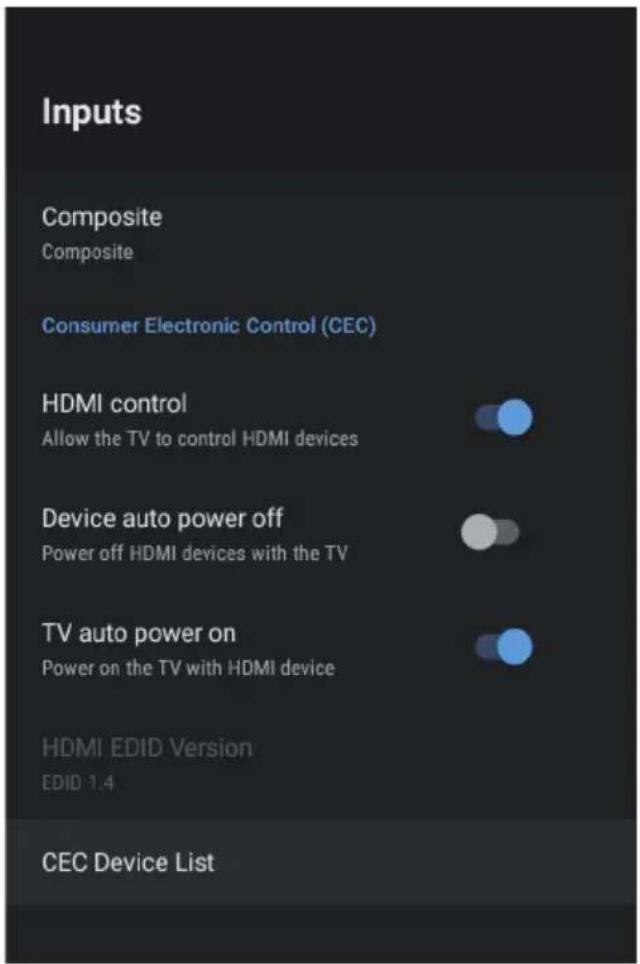 Inputs Composite Composite Consumer Electronic Control (CEC) HDMI control Allow the TV to control HDMI devices Device auto power off Power off HDMI devices with the TV TV auto power on Power on the TV with HDMI device HDMI EDID Version EDID 1.4 CEC Device List