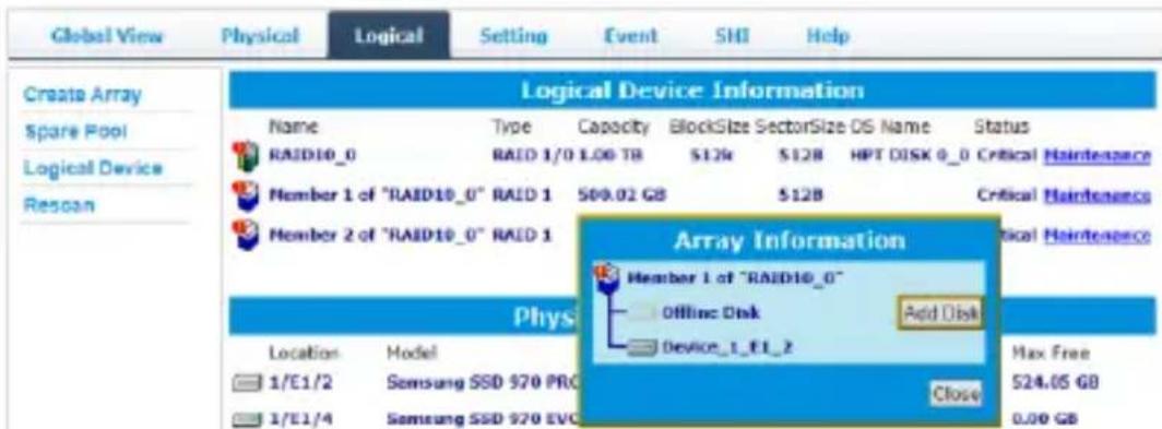 Global View Physical Logical Setting Event SHI Help Create Array Spare Pool Logical Device Rescan Logical Device Information Name Type Capacity BlockSize SectorSize OS Name Status RAID10_0 RAID 1/0 L00 TB 128128 HPT DISK 0_0 Critical Maintenance Member 1 of "RAID10_0" RAID 1 500.02 GB $128 Critical Maintenance Member 2 of "RAID10_0" RAID 1 Array Information Member 1 of "RAID10_0" Offline Disk Add Disk Device_1_E1_2 Max Free 1/E1/2 Samsung SSD 970 PRO Close 524.05 GB 1/E1/4 Samsung SSD 970 EVC 0.00 GB