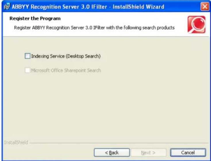 ABBYY Recognition Server 3.0 IFilter - InstallShield Wizard Register the Program Register ABBYY Recognition Server 3.0 IFilter with the following search products Indexing Service (Desktop Search) Microsoft Office SharePoint Search InstallShield < Back Next > Cancel
