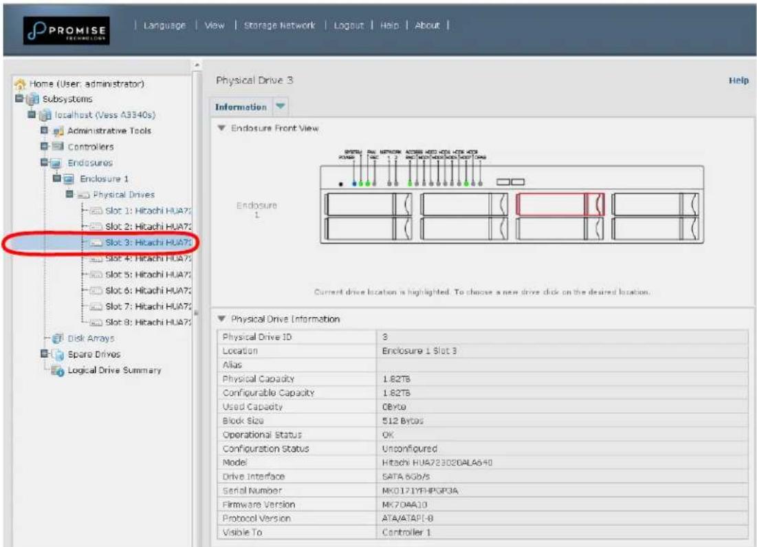 PROMISE Information Language | View | Storage Network | Logout | Help | About | Home (User; administrator) Subsystems localhost (Vess A3340s) Administrative Tools Controllers Enclosures Enclosure 1 Physical Drives Slot 1: Hitachi HUA7; Slot 2: Hitachi HUA7; Slot 3: Hitachi HUA7; Slot 4: Hitachi HUA7; Slot 5: Hitachi HUA7; Slot 6: Hitachi HUA7; Slot 7: Hitachi HUA7; Slot 8: Hitachi HUA7; Disk Arrays Spare Drives Logical Drive Summary Physical Drive 3 Help Information Endosure Front View Endosure 1 Current drive location is highlighted. To choose a new drive click on the desired location. Physical Drive Information Physical Drive ID 3 Location Enclosure 1 Slot 3 Alias Physical Capacity 1.82TB Configurable Capacity 1.82TB Used Capacity 0Byte Block Size 512 Bytes Operational Status OK Configuration Status Unconfigured Model Hitachi HUA723020ALA640 Drive Interface SATA 8Gb/s Serial Number MK0171YFHPGP3A Firmware Version MK70AA10 Protocol Version ATA/ATAPL-0 Visible To Controller 1
