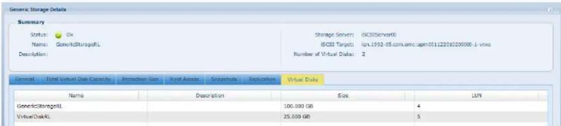 Generic Storage Details Summary Status: Ok Name: GenericStorageRL Description: Storage Server: iSCS2Server00 iSCS1 Target: lon.1992-05.com/amci/apm301122010200000-1-vitex Number of Virtual Disks: 2 General Total Virtual Disk Capacity Protection Size Host Access Snapshots Replication Virtual Disks Name Description Size LUN GenericStorageRL 100.000 GB 4 VirtualDiskRL 25.000 GB 5