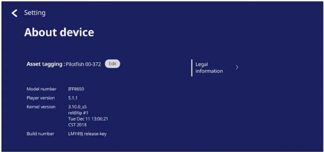 Setting About device Asset tagging : Pilotfish 00-372 Edit Legal information > Model number IFF8650 Player version 5.1.1 Kernel version 3.10.0_s5 rel@lip #1 Tue Dec 11 13:06:21 CST 2018 Build number LMY49J release-key