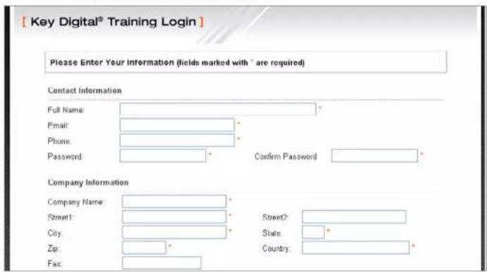 [Key Digital® Training Login] Please Enter Your Information (fields marked with " are required) Contact Information Full Name: Email: Phone: Password: Confirm Password Company Information Company Name: Street: City: Zip: Fax: Street? State: Country: