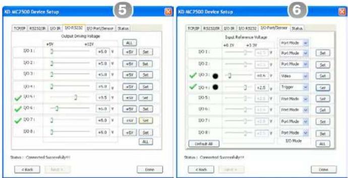 KD-MCP7500 Device Setup 5 6 Output Driving Voltage +5V +12V ALL (20 1) 3 +5.0 V +5V Set (20 2) 3 +5.0 V +5V Set (20 3) 3 +5.0 V +5V Set (20 4) 3 +5.0 V +5V Set (20 5) 3 +5.0 V +5V Set (20 6) 3 +5.0 V +5V Set (20 7) 3 +5.0 V +5V Set (20 8) 3 +5.0 V +5V Set ALL Status : Connected Successfully! 4 Back None > Done KD-MCP7500 Device Setup Input Reference Voltage +0.1V +3.7V Port Mode (20 1) 3 +4.7V Port Mode Set (20 2) 3 +4.7V Port Mode Set (20 3) 3 +4.6V Video Set (20 4) 3 +2.5V Trigger Set (20 5) 3 +2.3V Port Mode Set (20 6) 3 +2.3V Port Mode Set (20 7) 3 +2.3V Port Mode Set (20 8) 3 +2.3V Port Mode Set Default All I/O Mode ALL Status : Connected Successfully! 4 Back None > Done