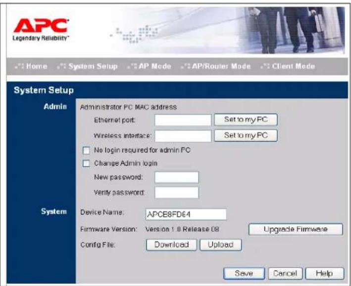 APC Legendary Reliability* Home System Setup AP Mode AP/Router Mode Client Mode System Setup Admin Administrator PC MAC address: Ethernet port: Set to my PC Wireless Interface: Set to my PC No login required for admin PC Change Admin login New password: - Verify password: - System Device Name: APCE8FD64 Firmware Version: Version 1.0 Release 08 Upgrade Firmware Config File: Download Upload Save Cancel Help