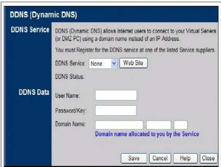 DDNS (Dynamic DNS) DDNS Service DDNS (Dynamic DNS) allows Internet users to connect to your Virtual Servers (or DMZ PC) using a domain name instead of an IP Address. You must Register for the DDNS service at one of the listed Service suppliers. DDNS Service: None Web Site DDNS Status: User Name: Password/Key: Domain Name: Domain name allocated to you by the Service Save Cancel Help Close