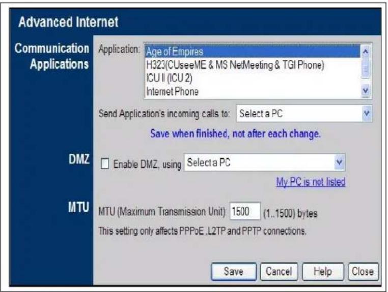 Advanced Internet Communication Applications Application: Age of Empires H323(CUseeME & MS NetMeeting & TGI Phone) ICU II (ICU 2) Internet Phone Send Application's incoming calls to: Select a PC Save when finished, not after each change. DMZ Enable DMZ, using Select a PC My PC is not listed MTU MTU (Maximum Transmission Unit) 1500 (1..1500) bytes This setting only affects PPPoE ,L2TP and PPTP connections. Save Cancel Help Close