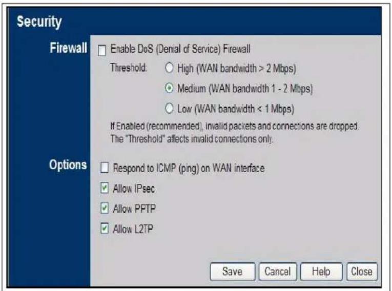 Security Firewall Enable DoS (Denial of Service) Firewall Threshold: High (WAN bandwidth > 2 Mbps) Medium (WAN bandwidth 1 - 2 Mbps) Low (WAN bandwidth < 1 Mbps) If Enabled (recommended), invalid packets and connections are dropped. The "Threshold" affects invalid connections only. Options Respond to ICMP (ping) on WAN interface Allow IPsec Allow PFTP Allow L2TP Save Cancel Help Close