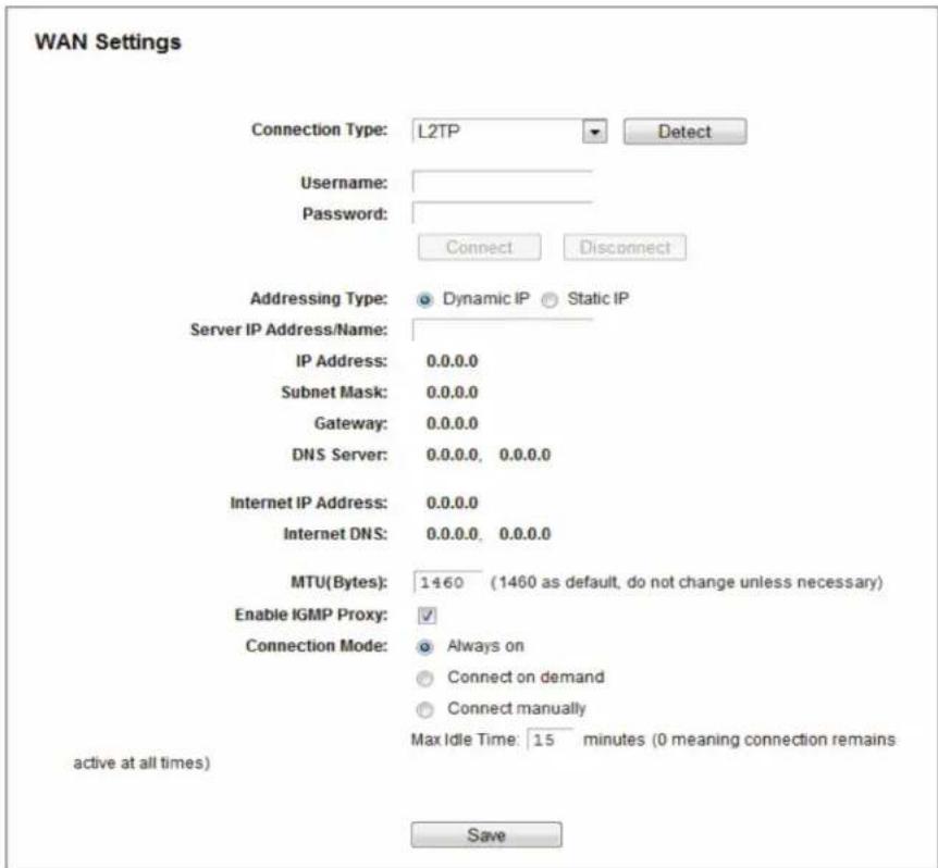 WAN Settings Connection Type: L2TP Detect Username: Password: Connect Disconnect Addressing Type: Dynamic IP Static IP Server IP Address/Name: IP Address: 0.0.0.0 Subnet Mask: 0.0.0.0 Gateway: 0.0.0.0 DNS Server: 0.0.0.0, 0.0.0.0 Internet IP Address: 0.0.0.0 Internet DNS: 0.0.0.0, 0.0.0.0 MTU(Bytes): 1460 (1460 as default, do not change unless necessary) Enable IGMP Proxy: Connection Mode: Always on Connect on demand Connect manually Max Idle Time: 15 minutes (0 meaning connection remains active at all times) Save