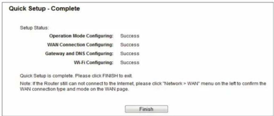Quick Setup - Complete Setup Status: Operation Mode Configuring: Success WAN Connection Configuring: Success Gateway and DNS Configuring: Success Wi-Fi Configuring: Success Quick Setup is complete. Please click FINISH to exit. Note: If the Router still can not connect to the Internet, please click "Network > WAN" menu on the left to confirm the WAN connection type and mode on the WAN page. Finish