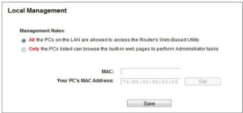 Local Management Management Rules: All the PCs on the LAN are allowed to access the Router's Web-Based Utility Only the PCs listed can browse the built-in web pages to perform Administrator tasks MAC: Your PC's MAC Address: 74:D4:35:98:40:59 Set Save