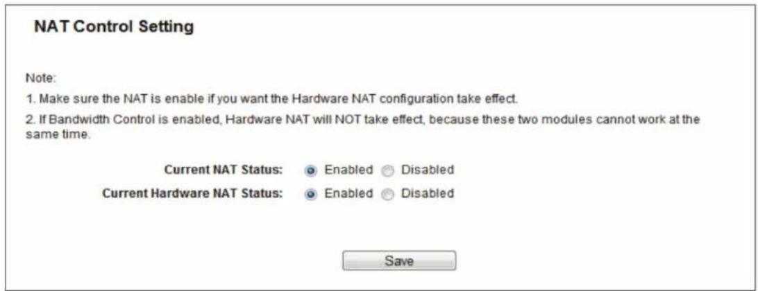 NAT Control Setting Note: 1. Make sure the NAT is enable if you want the Hardware NAT configuration take effect. 2. If Bandwidth Control is enabled, Hardware NAT will NOT take effect, because these two modules cannot work at the same time. Current NAT Status: Enabled Disabled Current Hardware NAT Status: Enabled Disabled Save