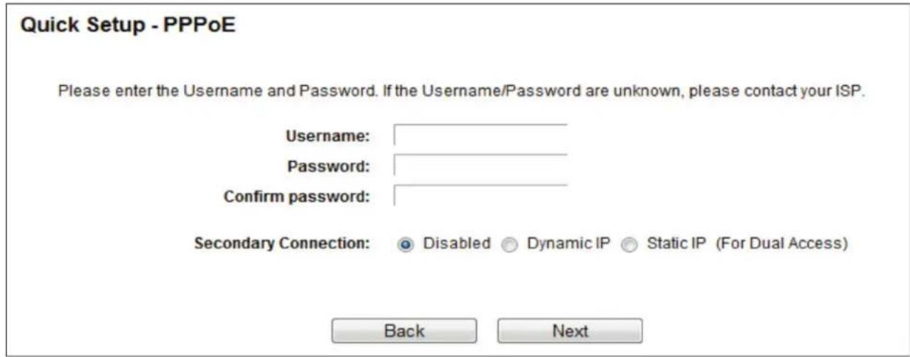 Quick Setup - PPPoE Please enter the Username and Password. If the Username/Password are unknown, please contact your ISP. Username: Password: Confirm password: Secondary Connection: Disabled Dynamic IP Static IP (For Dual Access) Back Next
