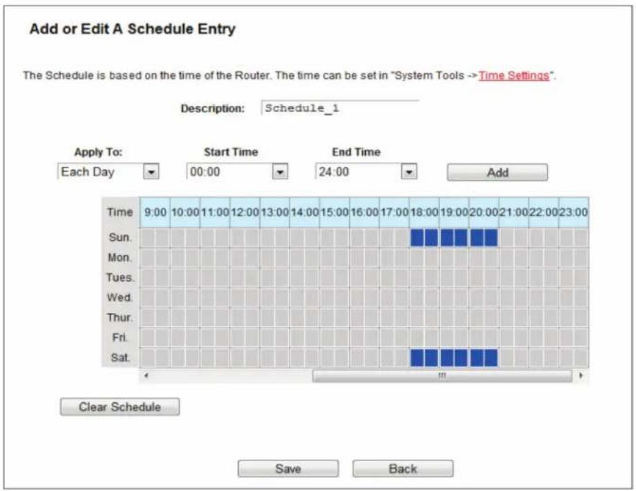 Add or Edit A Schedule Entry The Schedule is based on the time of the Router. The time can be set in "System Tools -> Time Settings". Description: Schedule_1 Apply To: Each Day Start Time 00:00 End Time 24:00 Add Time 9:00 10:00 11:00 12:00 13:00 14:00 15:00 16:00 17:00 18:00 19:00 20:00 21:00 22:00 23:00 Sun. Mon. Tues. Wed. Thur. Fri. Sat. Clear Schedule Save Back