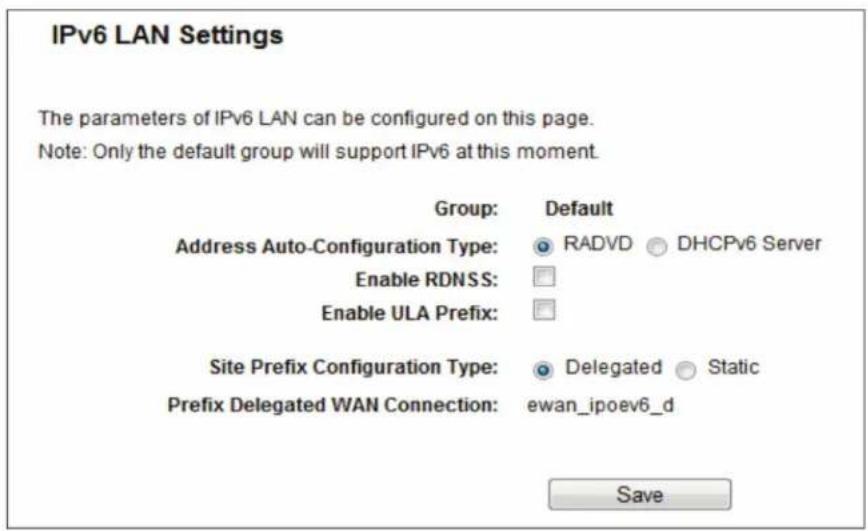 IPv6 LAN Settings The parameters of IPv6 LAN can be configured on this page. Note: Only the default group will support IPv6 at this moment. Group: Default Address Auto-Configuration Type: RADVD DHCPv6 Server Enable RDNSS: Enable ULA Prefix: Site Prefix Configuration Type: Delegated Static Prefix Delegated WAN Connection: ewan_ipoev6_d Save