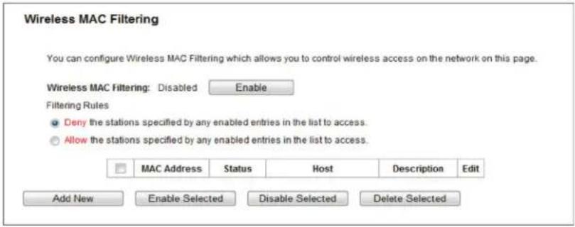 Wireless MAC Filtering You can configure Wireless MAC Filtering which allows you to control wireless access on the network on this page. Wireless MAC Filtering: Disabled Enable Filtering Rules Deny the stations specified by any enabled entries in the list to access. Allow the stations specified by any enabled entries in the list to access. MAC Address Status Host Description Edit Add New Enable Selected Disable Selected Delete Selected