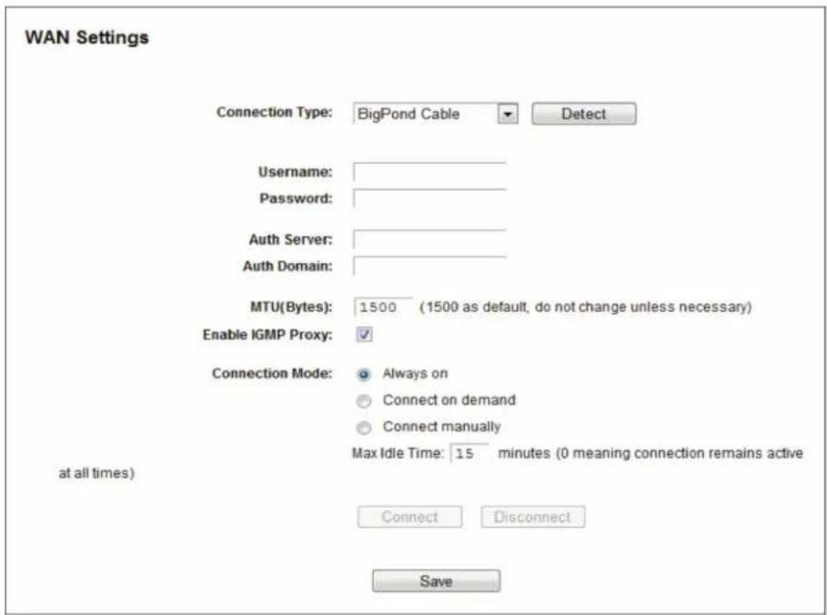 WAN Settings Connection Type: BigPond Cable Detect Username: Password: Auth Server: Auth Domain: MTU(Bytes): 1500 (1500 as default, do not change unless necessary) Enable IGMP Proxy: Connection Mode: Always on Connect on demand Connect manually Max Idle Time: 15 minutes (0 meaning connection remains active at all times) Connect Disconnect Save