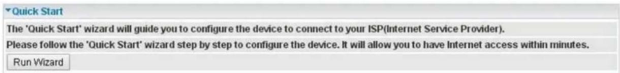 Quick Start The 'Quick Start' wizard will guide you to configure the device to connect to your ISP(Internet Service Provider). Please follow the 'Quick Start' wizard step by step to configure the device. It will allow you to have Internet access within minutes. Run Wizard