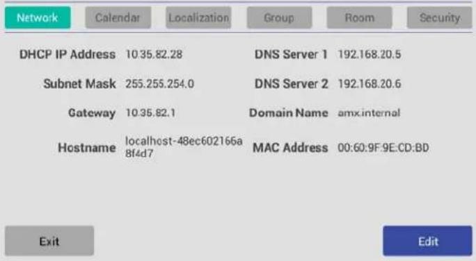 Network Calendar Localization Group Room Security DHCP IP Address 10.35.82.28 DNS Server 1 192.168.20.5 Subnet Mask 255.255.254.0 DNS Server 2 192.168.20.6 Gateway 10.35.82.1 Domain Name amx.internal Hostname localhost-48ec602166a MAC Address 00:60:9F:9E:CD:BD 8f4d7 Exit Edit