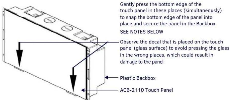 Gently press the bottom edge of the touch panel in these places (simultaneously) to snap the bottom edge of the panel into place and secure the panel in the Backbox SEE NOTES BELOW Observe the decal that is placed on the touch panel (glass surface) to avoid pressing the glass in the wrong places, which could result in damage to the panel Plastic Backbox ACB-2110 Touch Panel