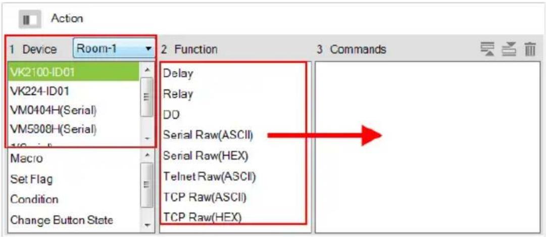 Action 1 Device Room-1 VK2100-ID01 VK224-ID01 VM0404H(Serial) VM5808H(Serial) Macro Set Flag Condition Change Button State 2 Function 3 Commands Delay Relay DD Serial Raw(ASCII) Serial Raw(HEX) Telnet Raw(ASCII) TCP Raw(ASCII) TCP Raw(HEX)