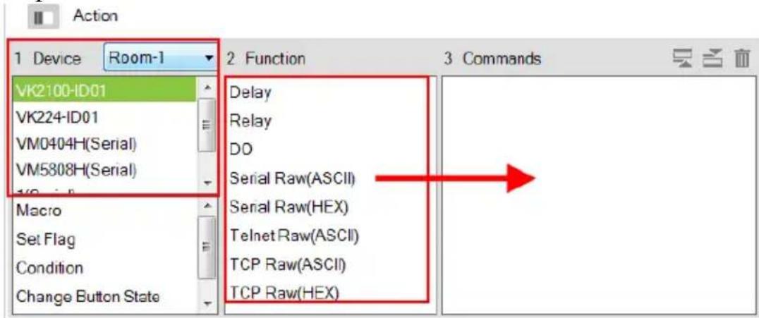 Action 1 Device Room-1 VK2100-ID01 VK224-ID01 VM0404H(Serial) VM5808H(Serial) Macro Set Flag Condition Change Button State 2 Function Delay Relay DO Serial Raw(ASCII) Serial Raw(HEX) Telnet Raw(ASCII) TCP Raw(ASCII) TCP Raw(HEX) 3 Commands