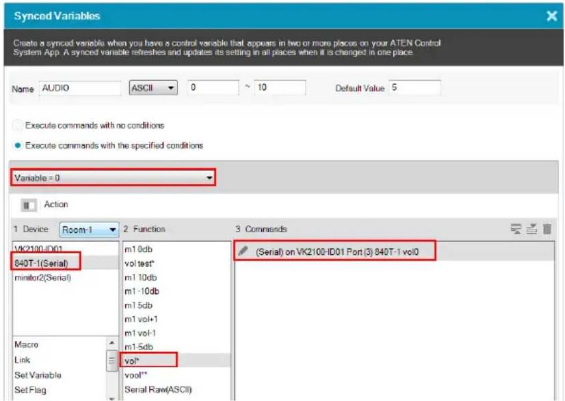 Synced Variables Create a synced variable when you have a control variable that appears in two or more places on your ATEN Control System App. A synced variable refreshes and updates its setting in all places when it is changed in one place. Name AUDIO ASCII 0 10 Default Value 5 Execute commands with no conditions Execute commands with the specified conditions Variable = 0 Action 1 Device Room-1 2 Function 3 Commands VK2100-ID01 840T-1(Serial) monitor2(Serial) Macro Link Set Variable Set Flag m1 0db vol test* m1 10db m1 -10db m1 5db m1 vol+1 m1 vol-1 m1-5db vol* vool** Serial Raw(ASCII) (Serial) on VK2100-ID01 Port (3) 840T-1 vol0