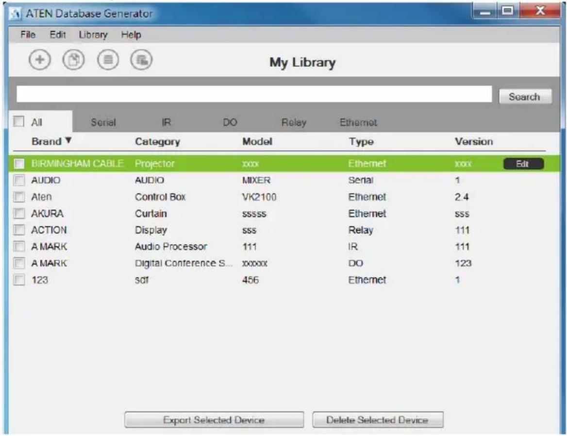 ATEN Database Generator File Edit Library Help My Library Search All Serial IR DO Relay Ethernet Brand ▼ Category Model Type Version BIRMINGHAM CABLE Projector xxx Ethernet xxx Edit AUDIO AUDIO MIXER Serial 1 Aten Control Box VK2100 Ethernet 2.4 AKURA Curtain ssssss Ethernet sss ACTION Display sss Relay 111 A MARK Audio Processor 111 IR 111 A MARK Digital Conference S... xxxxxx DO 123 123 sdf 456 Ethernet 1 Export Selected Device Delete Selected Device