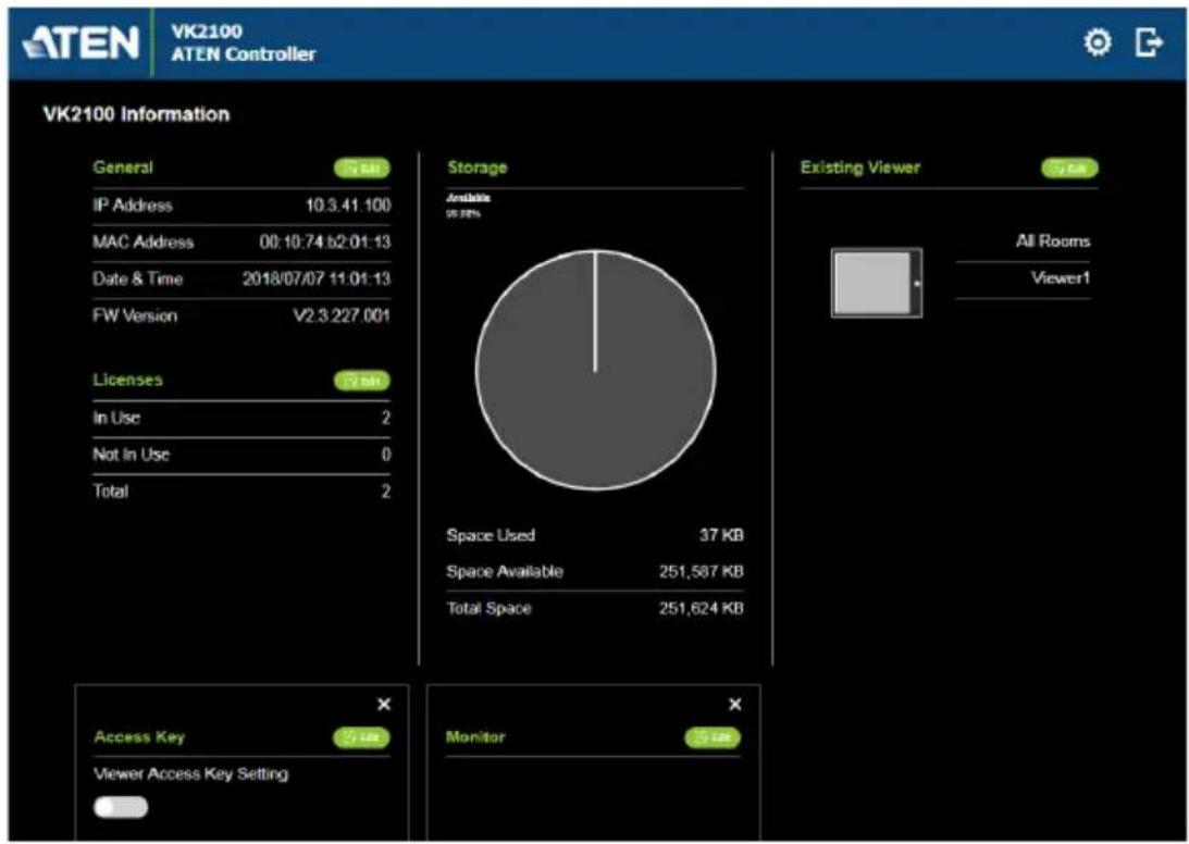 ATEN VK2100 ATEN Controller VK2100 Information General IP Address 10.3.41.100 MAC Address 00:10:74 b2:01:13 Date & Time 2018/07/07 11:01:13 FW Version V2.3.227.001 Licenses 3 gm In Use 2 Not In Use 0 Total 2 Storage Available 96.78% Space Used 37 KB Space Available 251,587 KB Total Space 251,624 KB Existing Viewer View All Rooms Viewer1 Access Key 5 sec Viewer Access Key Setting Monitor 3 sec