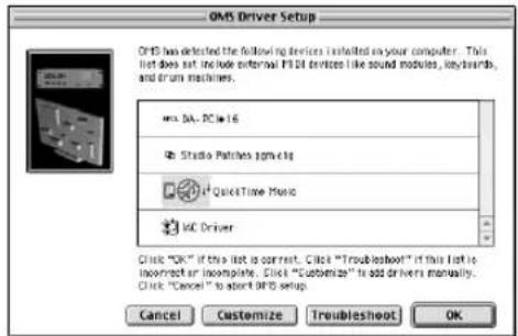 OMS Driver Setup OMS has detected the following devices installed in your computer. This list does not include external PCI devices like sound modules, keyboards, and drum machines. ms DA- PC is 16 Rb Studio Patches omic.hg + QuickTime Music HCI Driver Click "OK" if this list is correct. Click "Troubleshoot" if this list is incomplete or incomplete. Click "Customize" is add drivers manually. Click "Cancel" to abort OMS setup Cancel Customize Troubleshoot OK
