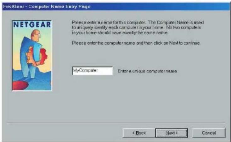 FirstGear - Computer Name Entry Page NETGEAR Please enter a name for this computer. The Computer Name is used to uniquely identify each computer in your home. No two computers in your home should have exactly the same name. Please enter the computer name and then click on Next to continue. MyComputer Enter a unique computer name < Back Next > Cancel