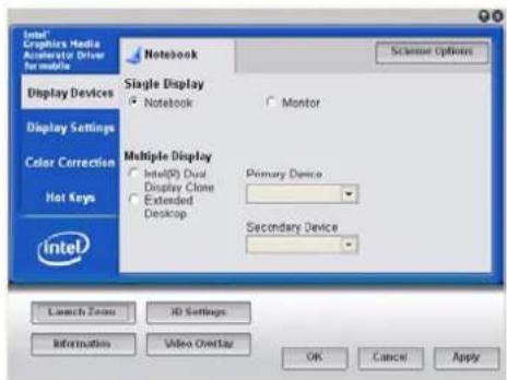 Intel® Graphics Media Accelerator Driver for mobiles Notebook Scanning Options Display Devices Single Display ● Notebook ○ Monitor Display Settings ● Multiple Display ● Intel® Dual Display Clone ○ Extended Desktop Primary Device ● Secondary Device Color Correction Hot Keys Intel Launch Zoom 3D Settings Information Video Overlay OK Cancel Apply