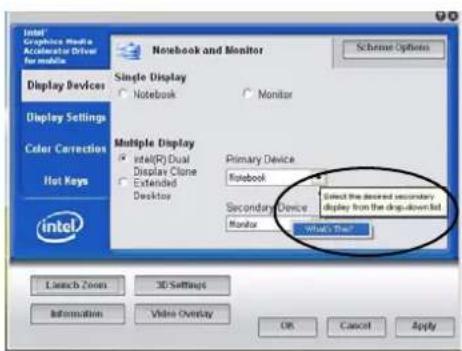 Intel Graphite Media Accelerator Driver for mobiles Notebook and Monitor Scheme Options Display Devices Single Display Notebook Monitor Display Settings Color Corrections Hot Keys Multiple Display Intel(R) Dual Display Clone Extended Desktop Primary Device Notebook Secondary Device Monitor What's Too? Select the desired secondary display from the drop-down list Launch Zoom 3D Settings Information Video Overlay OK Cancel Apply