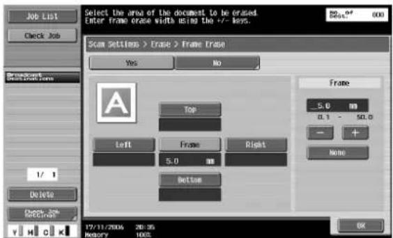 Select the area of the document to be erased. Enter frame erase width using the +/- keys. Job List Check Job Scan Settings > Erase > Frame Erase Yes No Frame 5.0 0.1 - 50.0 - + None A Top Left Frame Right 5.0 Bottom 17/11/2006 20:05 History 100% OK